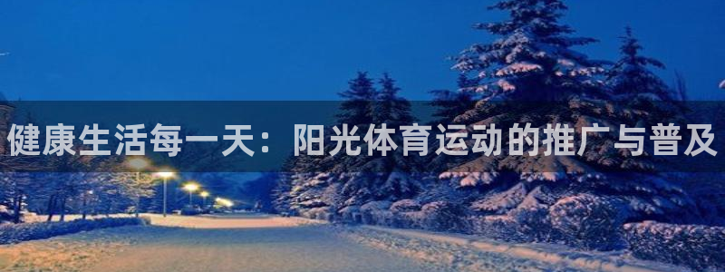 MK体育官网下载招商电话地址：健康生活每一天：阳光体