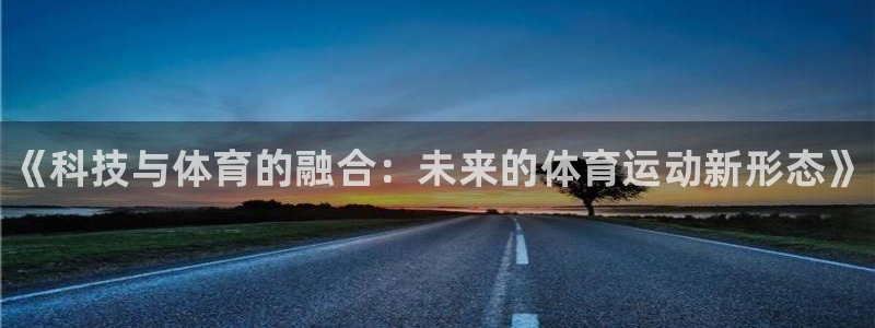MK体育官网下载招商电话地址：《科技与体育的融合：未
