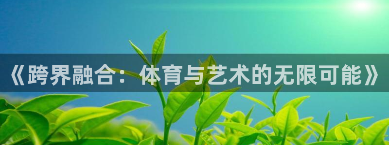 MK体育官网下载招商电话号码查询是多少：《跨界融合：体育与艺