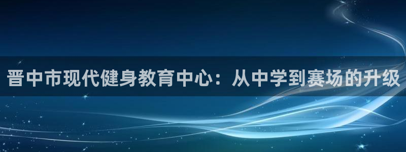 MK体育官网下载娱乐：晋中市现代健身教育中心：从中学