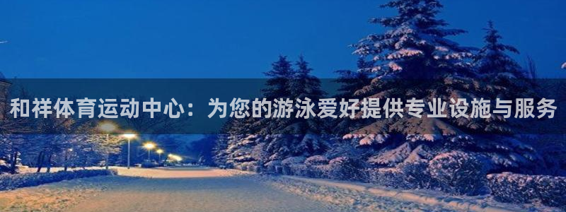 MK体育官方正版app集团：和祥体育运动中心：为您的游泳爱好