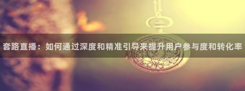 so米体育直播nba：套路直播：如何通过深度和精准引导来提升用户参与度和转化率