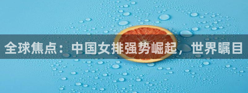 so米体育官网下载：全球焦点：中国女排强势崛起，世界瞩目