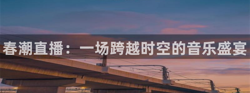 so米体育免费观看：春潮直播：一场跨越时空的音乐盛宴